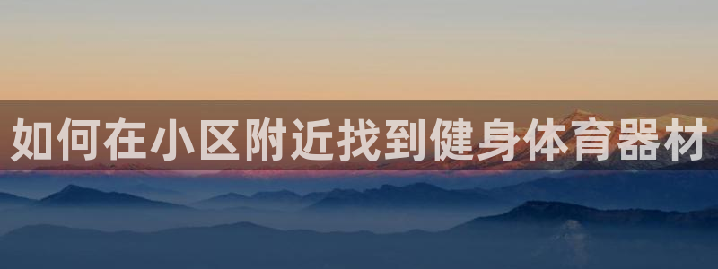 耀世娱乐佳 411O31 耀世：如何在小区附近找到健