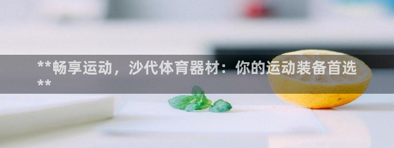 耀世登场：**畅享运动，沙代体育器材：你的运动装备首