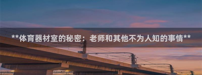 耀世平台有很多登录地址吗：**体育器材室的秘密：老师