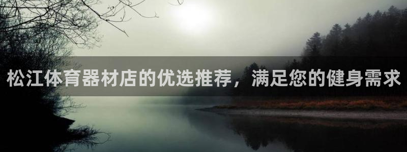 耀世平台注册网址是什么：松江体育器材店的优选推荐，满