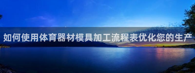 耀世集团视频介绍下载：如何使用体育器材模具加工流程表