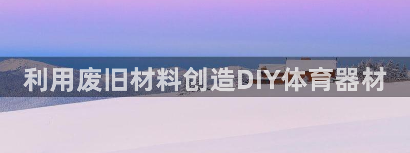 耀世盛启什么意思：利用废旧材料创造DIY体育器材
