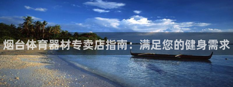 耀世娱乐联 585341：烟台体育器材专卖店指南：满