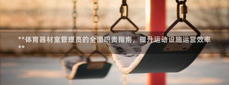 耀世娱乐总代理是谁：**体育器材室管理员的全面职责指