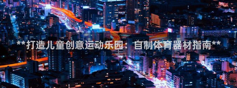 耀世平台最新注册地址在哪：**打造儿童创意运动乐园：