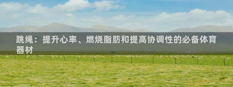 耀世平台皮皮虾：跳绳：提升心率、燃烧脂肪和提高协调性