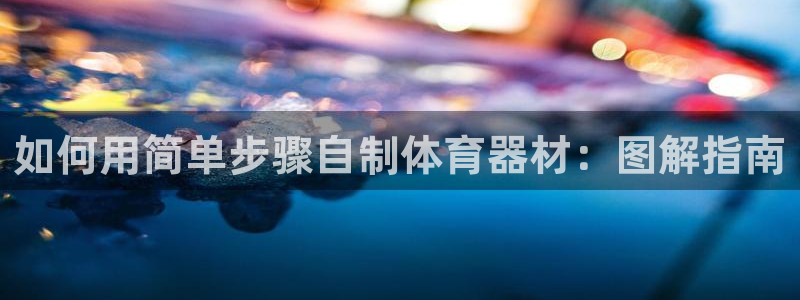 耀世平台注册步骤及时间：如何用简单步骤自制体育器材：