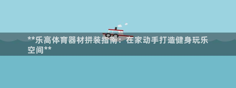 耀世平台下载：**乐高体育器材拼装指南：在家动手打造