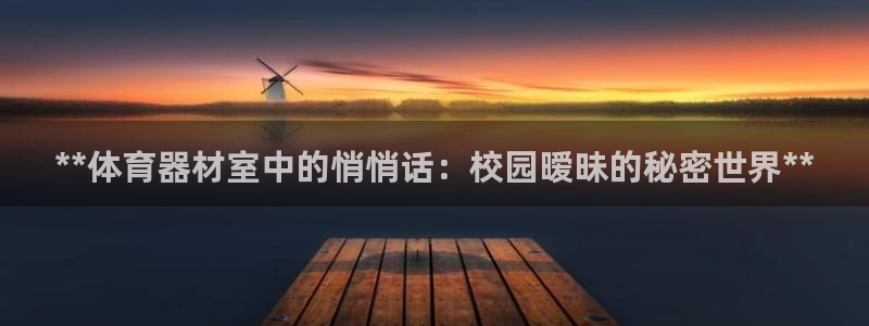 耀世娱乐能提现到微信吗：**体育器材室中的悄悄话：校