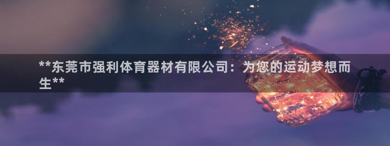 耀世平台注册开户要多久：**东莞市强利体育器材有限公