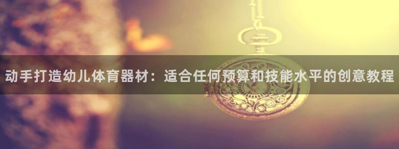 耀世平台客服24小时在线咨询热线：动手打造幼儿体育器
