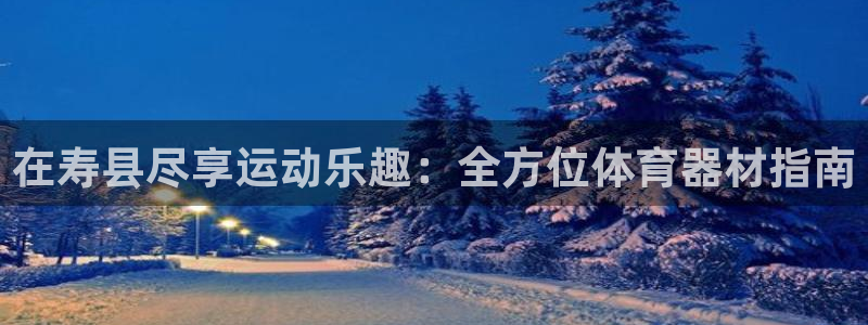 耀世娱乐平台官网登录不了：在寿县尽享运动乐趣：全方位