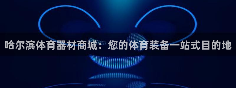 耀世娱乐注册：哈尔滨体育器材商城：您的体育装备一站式