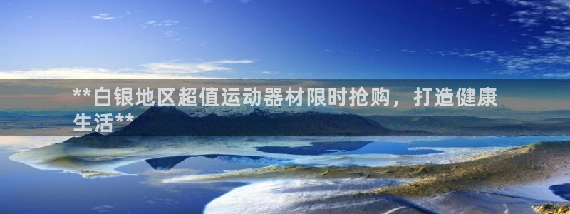 耀世平台开户：**白银地区超值运动器材限时抢购，打造