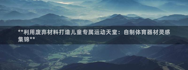 耀世娱乐安全吗：**利用废弃材料打造儿童专属运动天堂