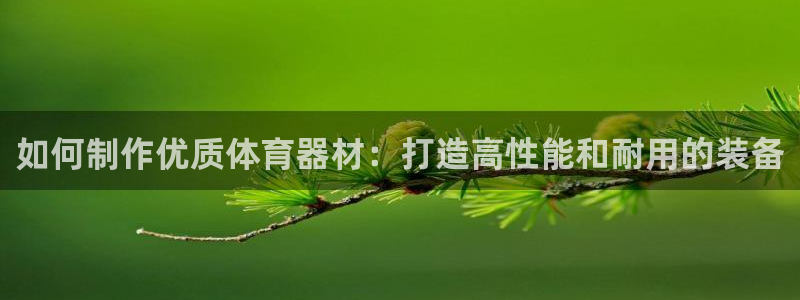 耀世娱乐平台官网登录：如何制作优质体育器材：打造高性