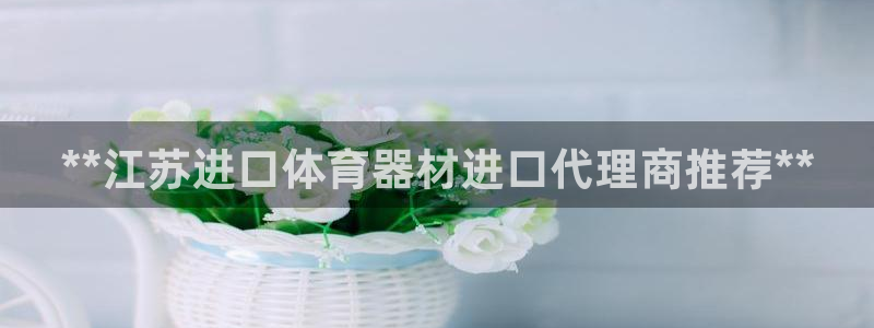 耀世娱乐下载最新版本安装包：**江苏进口体育器材进口
