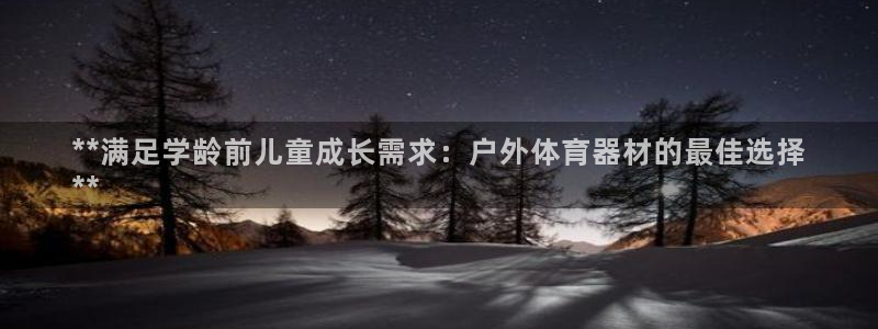 耀世娱乐平台官网首页：**满足学龄前儿童成长需求：户