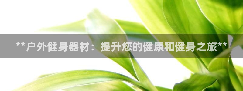 耀世娱乐提现失败怎么办：**户外健身器材：提升您的健