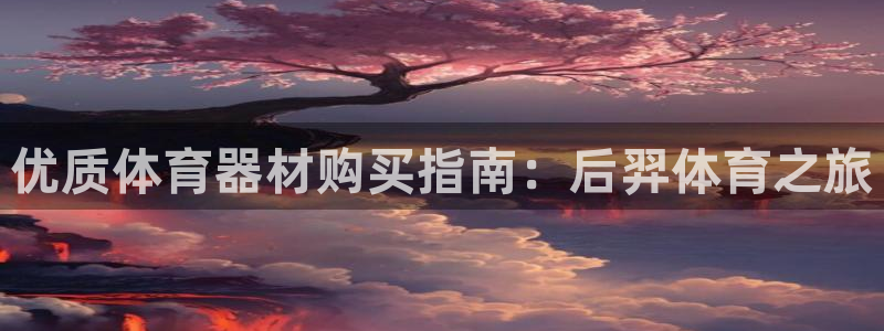 耀世娱乐登陆官网网址：优质体育器材购买指南：后羿体育