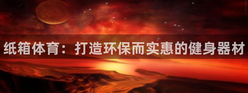 耀世娱乐注册等7O777：纸箱体育：打造环保而实惠的
