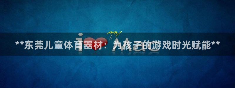 耀世平台无7O777：**东莞儿童体育器材：为孩子的游戏时光