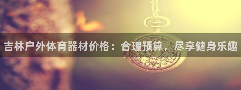 耀世天下网名好吗：吉林户外体育器材价格：合理预算，尽享健身乐