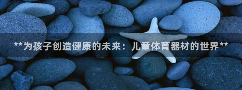 耀世平台会员中心怎么进：**为孩子创造健康的未来：儿童体育器