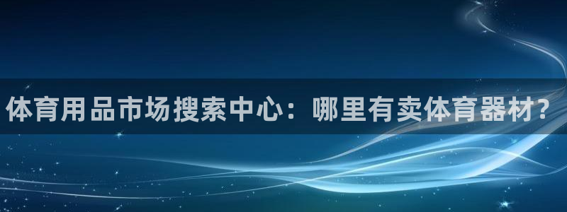 耀世璀璨什么意思：体育用品市场搜索中心：哪里有卖体育器材？